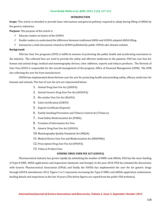 Useni Reddy Mallu et al., IJSID, 2012, 2 (5), 117-131



Scope: This article is intended to provide basic information and general pathway required to adopt during filling of ANDA by
                                                        INTRODUCTION


the generic industries.
Purpose: The purpose of this article is
        Educate readers on basics of the GUDFA
        Enable readers to understand the difference between traditional ANDA and GUDFA adopted ANDA filling.
    


        Summarize a wide documents related to GUDFA published by public USFDA cder domain website.
    
    


        FDA has User Fee programs (UFP) to fulfill its mission of protecting the public health and accelerating innovation in
Background:


the industry. The collected fees are used to provide the safety and effective medicines to the patients. FDA has user fees for
human and animal drugs, medical and mammography devices, color additives, exports and tobacco products. The Division of
User Fees (DUF) is responsible for the overall management of the program, Office of Financial Management (OFM). The OFM
has collecting the user fee from manufacturer.
        USFDA has implemented about thirteen user fee acts for protecting health and providing safety, efficacy medicines for
humans and animals. The lists of user fee acts are represented below.
                     1. Animal Drug User Fee Act (ADUFA)
                     2. Animal Generic Drug User Fee Act (AGDUFA)
                     3. Bio similar User Fee Act (BsUFA)
                     4. Color Certification (CERTS)
                     5. Exports Certificate (Exports)
                     6. Family Smoking Prevention and Tobacco Control Act (Tobacco)
                     7. Food Safety Modernization Act (FSMA)
                     8. Freedom of Information Act Fees
                     9. Generic Drug User Fee Act (GDUFA)
                     10. Mammography Quality Standards Act (MQSA)
                     11. Medical Device User Fee and Modernization Act (MDUFMA)
                     12. Prescription Drug User Fee Act (PDUFA)
                     13. Tobacco Product Fees

        Pharmaceutical industry has grown rapidly by submitting the number of DMFs and ANDAs. FDA has the more backlog
                                          GENERIC DRUG USER FEE ACT (GDUFA)


of Type-II DMF, ANDA applications and inspections (domestic and foreign). In the year 2010, FDA has initiated the discussions
with Generic Pharmaceutical Association (GPhA) and finally the USFDA has implemented the user fee for generic drugs
through GDUFA amendments 2012. Figure-1 to 5 represents increasing the Type-II DMFs and ANDAs application submissions,
backlog details and inspections in the last 10 years (The below figures are copied from the public FDA websites).




        International Journal of Science Innovations and Discoveries, Volume 2, Issue 5, September-October 2012

                                                                                                                          118
 