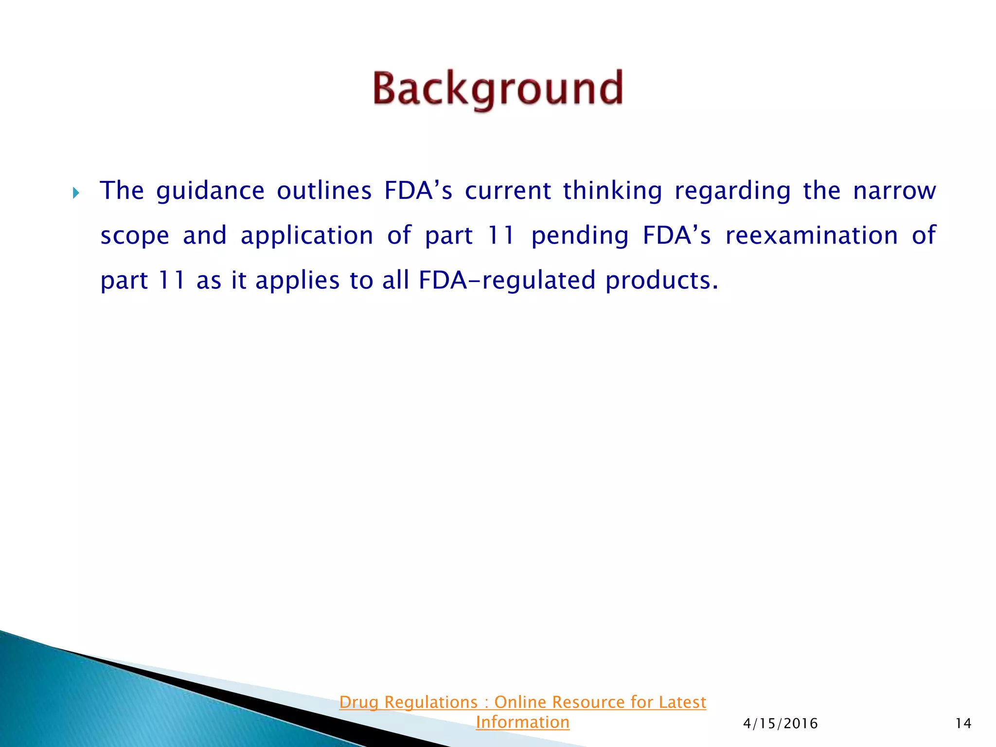 The guidance outlines FDA’s current thinking regarding the narrow
scope and application of part 11 pending FDA’s reexamination of
part 11 as it applies to all FDA-regulated products.
4/15/2016 14
Drug Regulations : Online Resource for Latest
Information
 