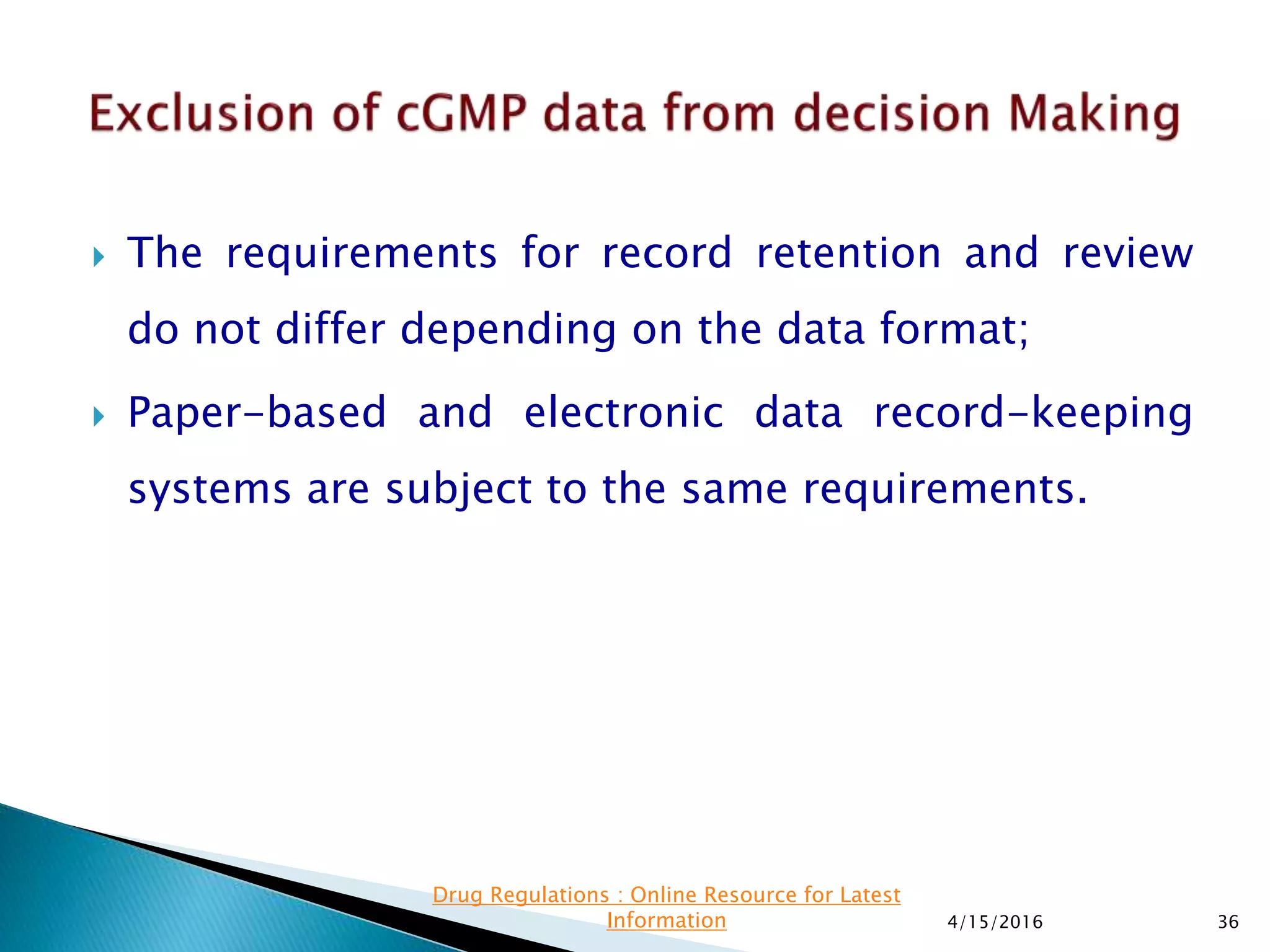  The requirements for record retention and review
do not differ depending on the data format;
 Paper-based and electronic data record-keeping
systems are subject to the same requirements.
4/15/2016 36
Drug Regulations : Online Resource for Latest
Information
 