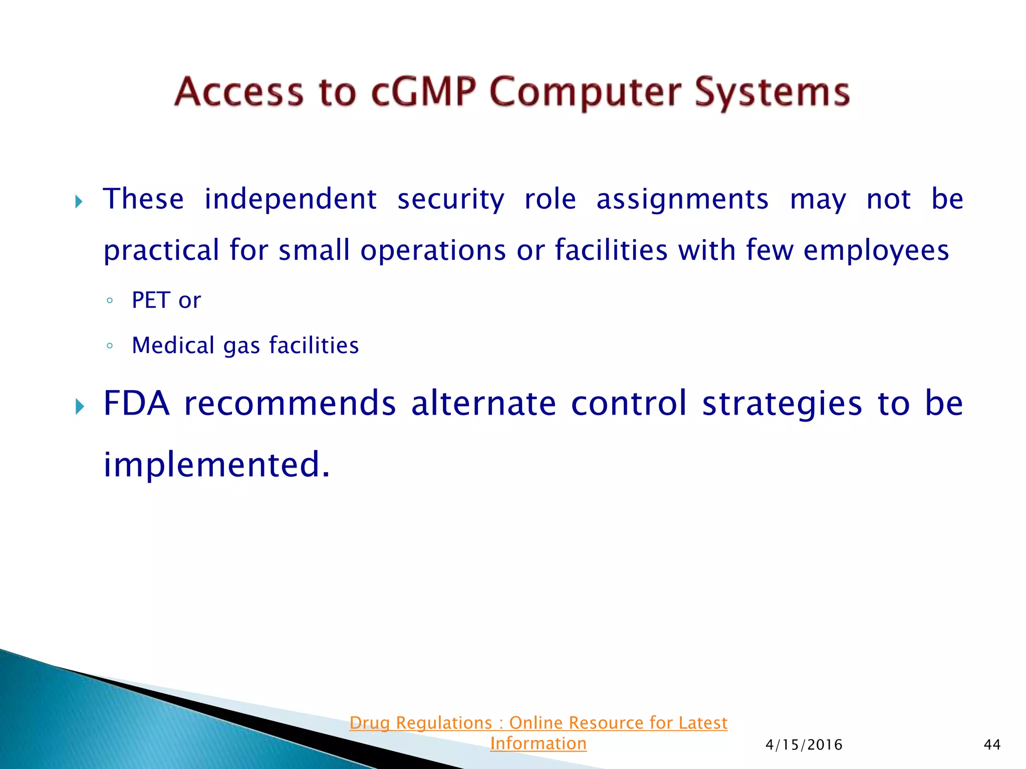  These independent security role assignments may not be
practical for small operations or facilities with few employees
◦ PET or
◦ Medical gas facilities
 FDA recommends alternate control strategies to be
implemented.
4/15/2016 44
Drug Regulations : Online Resource for Latest
Information
 