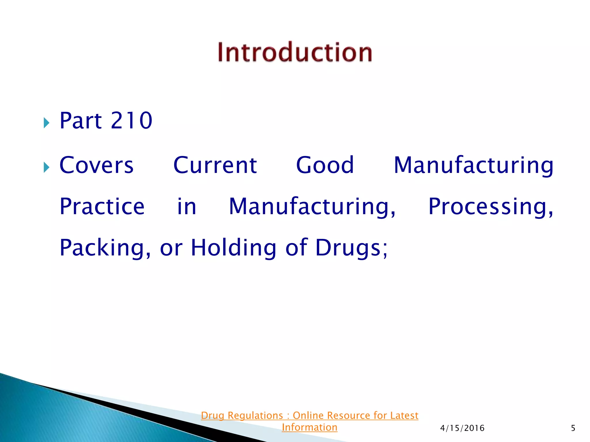  Part 210
 Covers Current Good Manufacturing
Practice in Manufacturing, Processing,
Packing, or Holding of Drugs;
4/15/2016 5
Drug Regulations : Online Resource for Latest
Information
 