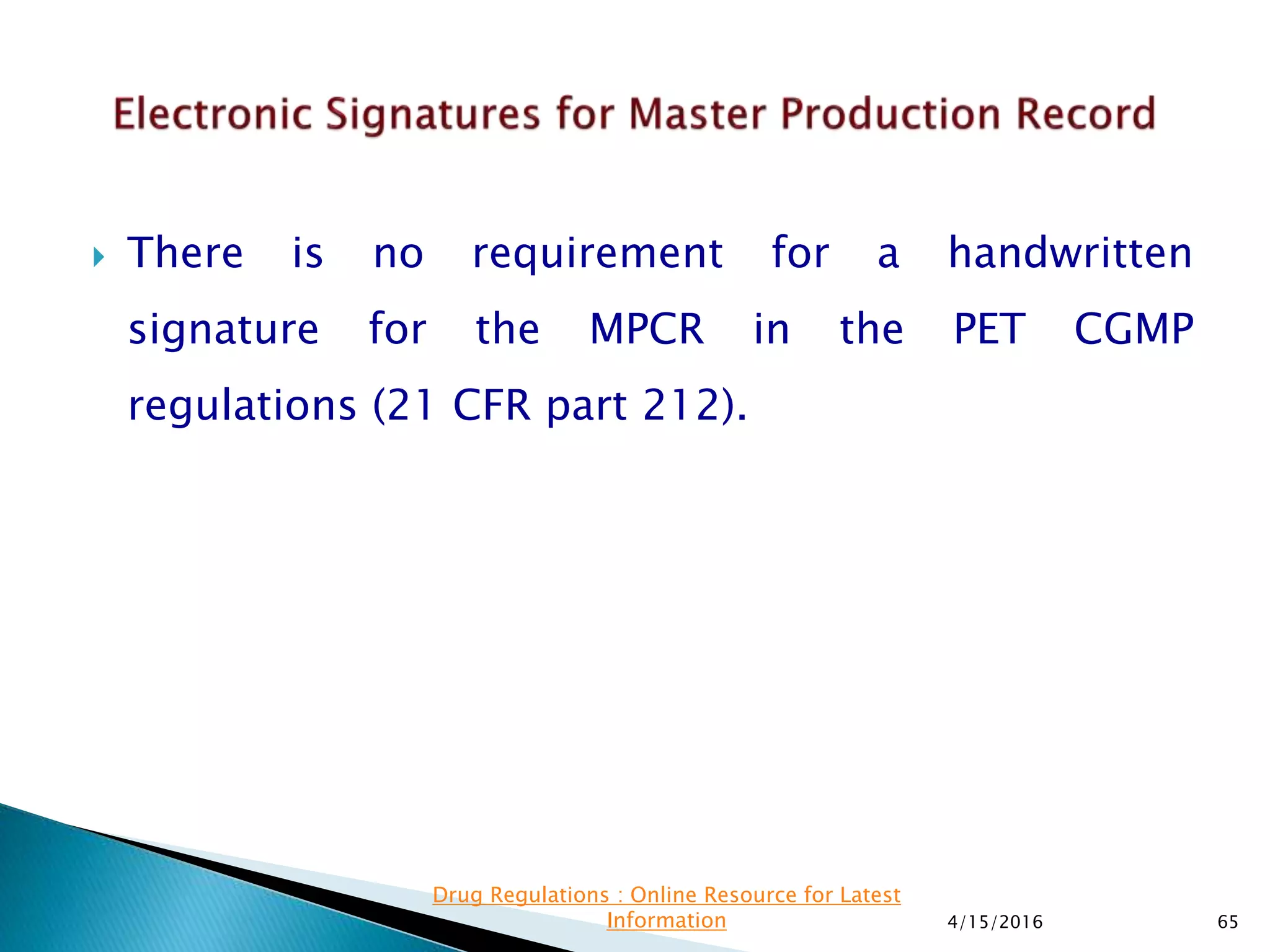 There is no requirement for a handwritten
signature for the MPCR in the PET CGMP
regulations (21 CFR part 212).
4/15/2016 65
Drug Regulations : Online Resource for Latest
Information
 