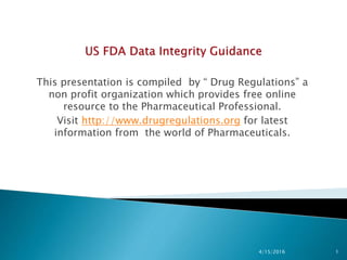 This presentation is compiled by “ Drug Regulations” a
non profit organization which provides free online
resource to the Pharmaceutical Professional.
Visit http://www.drugregulations.org for latest
information from the world of Pharmaceuticals.
4/15/2016 1
 