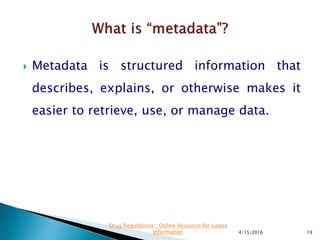  Metadata is structured information that
describes, explains, or otherwise makes it
easier to retrieve, use, or manage data.
4/15/2016 19
Drug Regulations : Online Resource for Latest
Information
 