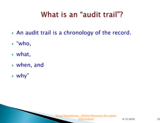  An audit trail is a chronology of the record.
 “who,
 what,
 when, and
 why”
4/15/2016 23
Drug Regulations : Online Resource for Latest
Information
 