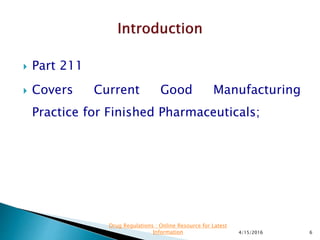  Part 211
 Covers Current Good Manufacturing
Practice for Finished Pharmaceuticals;
4/15/2016 6
Drug Regulations : Online Resource for Latest
Information
 