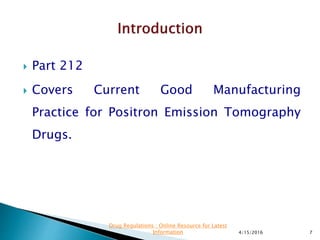  Part 212
 Covers Current Good Manufacturing
Practice for Positron Emission Tomography
Drugs.
4/15/2016 7
Drug Regulations : Online Resource for Latest
Information
 