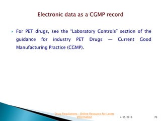  For PET drugs, see the “Laboratory Controls” section of the
guidance for industry PET Drugs — Current Good
Manufacturing Practice (CGMP).
4/15/2016 70
Drug Regulations : Online Resource for Latest
Information
 