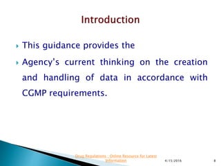  This guidance provides the
 Agency’s current thinking on the creation
and handling of data in accordance with
CGMP requirements.
4/15/2016 8
Drug Regulations : Online Resource for Latest
Information
 