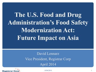 The U.S. Food and Drug
Administration’s Food Safety
Modernization Act:
Future Impact on Asia
David Lennarz
Vice President, Registrar Corp
April 2014
114/04/2014
 