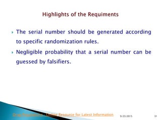  The serial number should be generated according
to specific randomization rules.
 Negligible probability that a serial number can be
guessed by falsifiers.
9/23/2015 31Drug Regulations : Online Resource for Latest Information
 