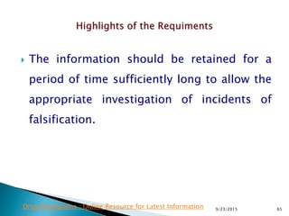  The information should be retained for a
period of time sufficiently long to allow the
appropriate investigation of incidents of
falsification.
9/23/2015 65Drug Regulations : Online Resource for Latest Information
 