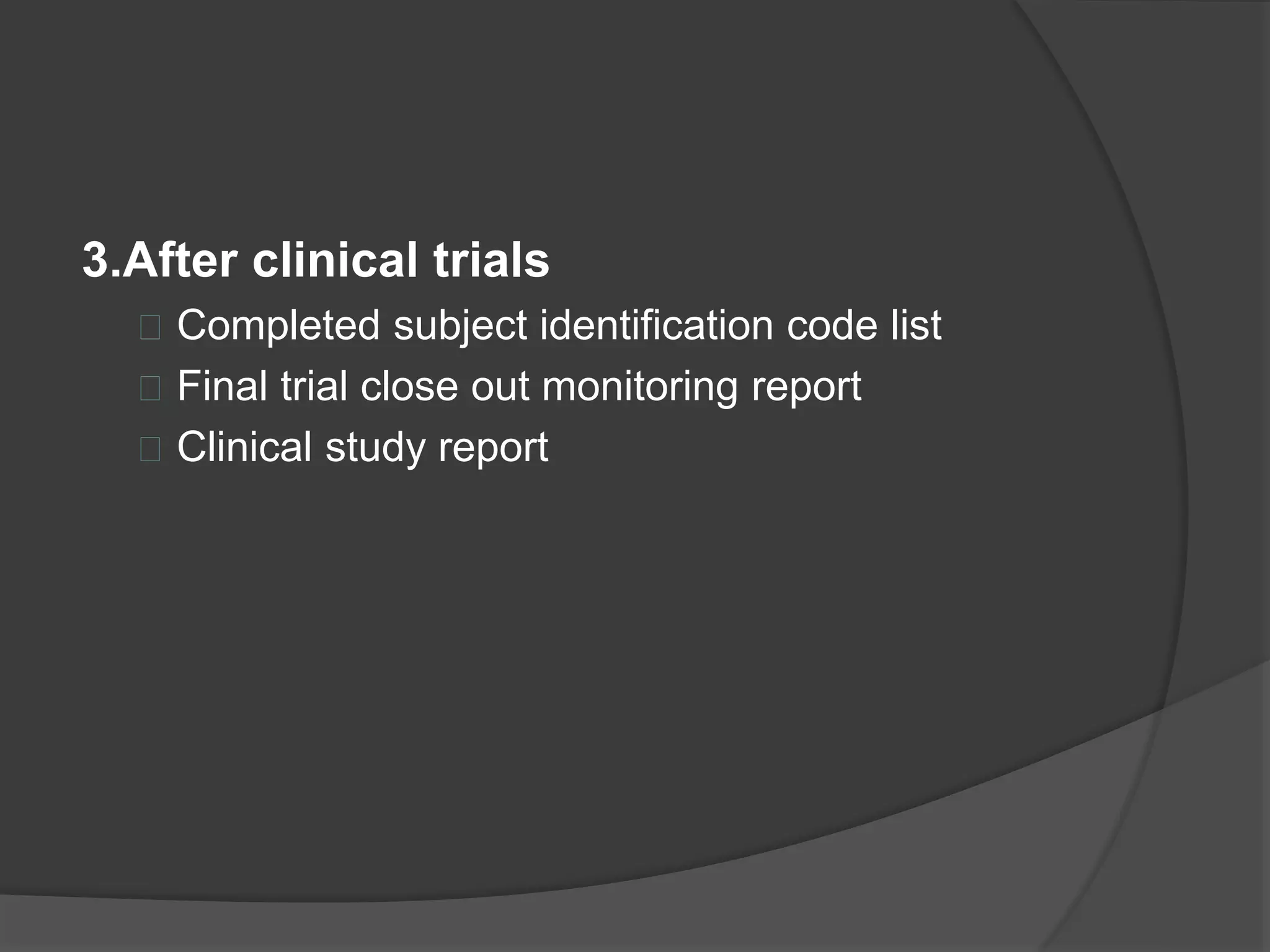 3.After clinical trials 
 Completed subject identification code list 
 Final trial close out monitoring report 
 Clinical study report 
 