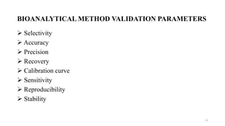 BIOANALYTICAL METHOD VALIDATION PARAMETERS
 Selectivity
 Accuracy
 Precision
 Recovery
 Calibration curve
 Sensitivity
 Reproducibility
 Stability
13
 