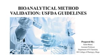 BIOANALYTICAL METHOD
VALIDATION: USFDA GUIDELINES
Prepared By:
Rohit Bhatia
Assistant Professor
Department of P. Chemistry
ISF College of Pharmacy, Moga
1
 