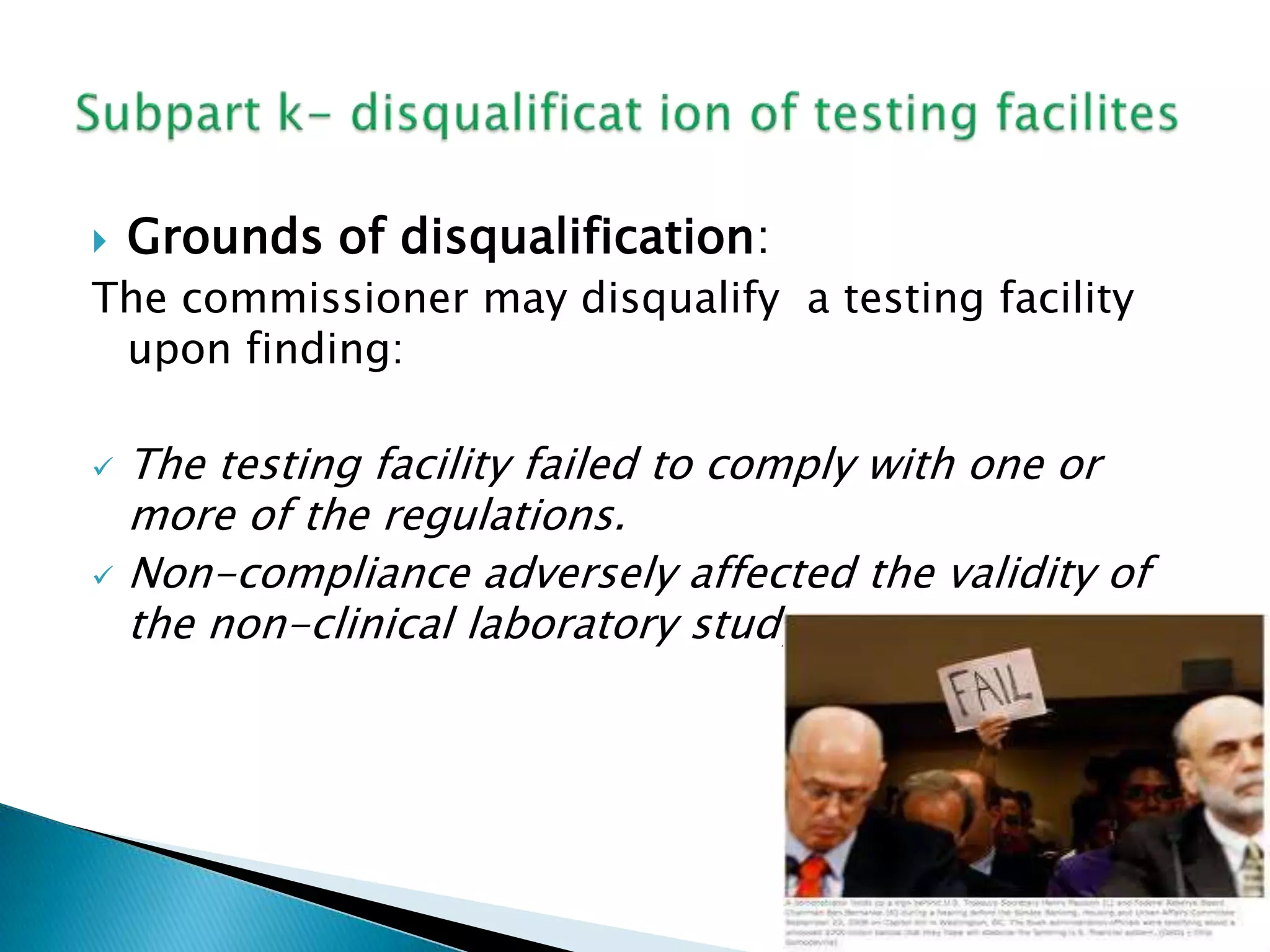  Grounds of disqualification:
The commissioner may disqualify a testing facility
upon finding:
 The testing facility failed to comply with one or
more of the regulations.
 Non-compliance adversely affected the validity of
the non-clinical laboratory study.
 