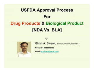 USFDA Approval Process
For
Drug Products & Biological Product
[NDA Vs. BLA]
By:

•

Girish A. Swami, (M.Pharm, PGDIPR, PGDDRA)

•

Mob.: +91-9881492626

•

Email- pr.girish@gmail.com

 