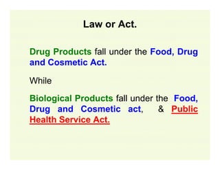 Law or Act.
Drug Products fall under the Food, Drug
and Cosmetic Act.
While
Biological Products fall under the Food,
Drug and Cosmetic act,
& Public
Health Service Act.

 