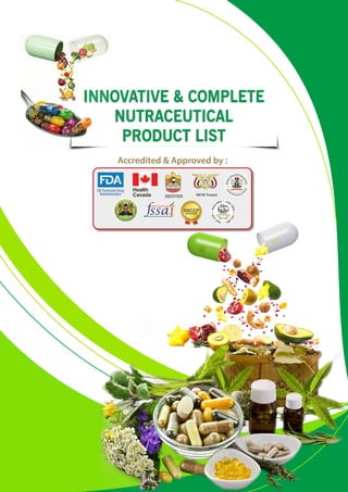INNOVATIVE & COMPLETE
NUTRACEUTICAL
PRODUCT LIST
Accredited & Approved by :
US Food and Drug
Administration
Health
Canada MOH Yemen
United Arab Emirates
Minister of Justice
 