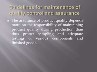  The assurance of product quality depends
more on the responsibility of maintaining
product quality during production than
thus proper sampling and adequate
testings of various components and
finished goods.
 