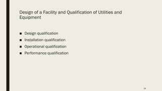 14
Design of a Facility and Qualification of Utilities and
Equipment
■ Design qualification
■ Installation qualification
■ Operational qualification
■ Performance qualification
 