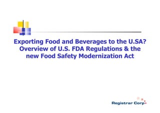 Exporting Food and Beverages to the U.SA?
  Overview of U.S. FDA Regulations & the
    new Food Safety Modernization Act
 
