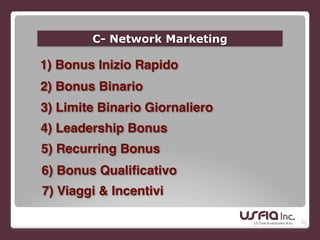 50
C- Network Marketing
1) Bonus Inizio Rapido
2) Bonus Binario
3) Limite Binario Giornaliero
4) Leadership Bonus
5) Recurring Bonus
6) Bonus Qualificativo
7) Viaggi & Incentivi
 