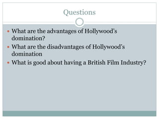 Questions
 What are the advantages of Hollywood’s
domination?
 What are the disadvantages of Hollywood’s
domination
 What is good about having a British Film Industry?
 