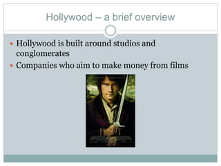 Hollywood – a brief overview
 Hollywood is built around studios and
conglomerates
 Companies who aim to make money from films
 