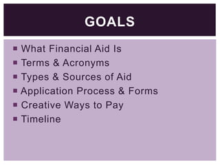GOALS
 What Financial Aid Is
 Terms & Acronyms
 Types & Sources of Aid
 Application Process & Forms
 Creative Ways to Pay
 Timeline

 