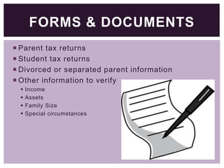 FORMS & DOCUMENTS
 Parent tax returns
 Student tax returns
 Divorced or separated parent information
 Other information to verify





Income
Assets
Family Size
Special circumstances

 