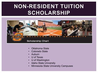 NON-RESIDENT TUITION
SCHOLARSHIP

•
•
•
•
•
•
•

Oklahoma State
Colorado State
Auburn
U of Texas
U of Washington
Idaho State University
Minnesota State University Campuses

 