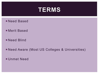 TERMS
 Need Based
 Merit Based

 Need Blind
 Need Aware (Most US Colleges & Universities)
 Unmet Need

 