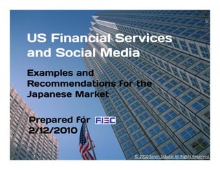 US Financial Services
and Social Media
Examples and
Recommendations for the
Japanese Market

Prepared for
P      df
2/12/2010

                   © 2010 Saren Sakurai All Rights Reserved.
 