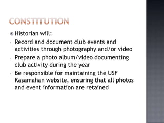  Historian    will:
-   Record and document club events and
    activities through photography and/or video
-   Prepare a photo album/video documenting
    club activity during the year
-   Be responsible for maintaining the USF
    Kasamahan website, ensuring that all photos
    and event information are retained
 
