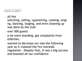 -   all the
    soliciting, selling, typesetting, cooking, singi
    ng, dancing, staging, and even cleaning up
    was done by the club
-   over 500 guests
-   a lot were standing, got complaints from
    elderlies.
-   warned to decrease our size the following
    year as it violated the fire marshall
    regulation. Despite that, it was a big success
    and boosted all our confidence
 