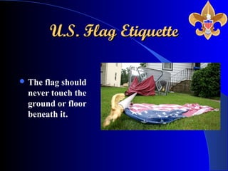 U.S. Flag EtiquetteU.S. Flag Etiquette
 The flag should
never touch the
ground or floor
beneath it.
 
