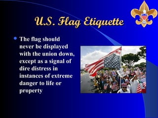 U.S. Flag EtiquetteU.S. Flag Etiquette
 The flag should
never be displayed
with the union down,
except as a signal of
dire distress in
instances of extreme
danger to life or
property
 