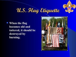 U.S. Flag EtiquetteU.S. Flag Etiquette
 When the flag
becomes old and
tattered, it should be
destroyed by
burning.
 