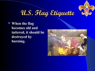 U.S. Flag EtiquetteU.S. Flag Etiquette
 When the flag
becomes old and
tattered, it should be
destroyed by
burning.
 