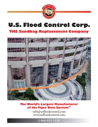U.S. Flood Control Corp.
THE Sandbag Replacement Company
The World’s Largest Manufacturer
of the Tiger Dam System™
info@usfloodcontrol.com
www.usfloodcontrol.com
1-866-852-1118
 