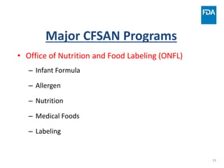 11
Major CFSAN Programs
• Office of Nutrition and Food Labeling (ONFL)
– Infant Formula
– Allergen
– Nutrition
– Medical Foods
– Labeling
 