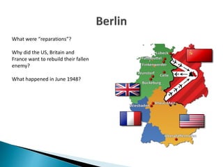 What were “reparations”?
Why did the US, Britain and
France want to rebuild their fallen
enemy?
What happened in June 1948?
 