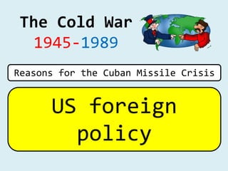The Cold War
1945-1989
US foreign
policy
Reasons for the Cuban Missile Crisis
 