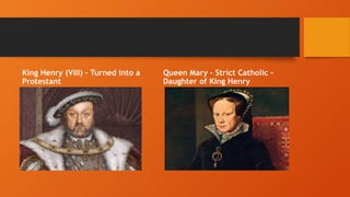 King Henry (VIII) – Turned into a
Protestant
Queen Mary – Strict Catholic –
Daughter of King Henry
 
