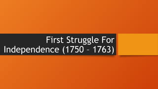 First Struggle For
Independence (1750 – 1763)
 