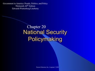 Pearson Education, Inc., Longman © 2008
National SecurityNational Security
PolicymakingPolicymaking
Chapter 20
Government in America: People, Politics, and Policy
Thirteenth AP* Edition
Edwards/Wattenberg/Lineberry
 