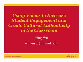 Using Videos to Increase 
Student Engagement and 
Create Cultural Authenticity 
in the Classroom 
Ping Wu 
wpwnsyx@gmail.com 
 