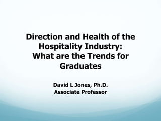 Direction and Health of the
   Hospitality Industry:
 What are the Trends for
        Graduates

      David L Jones, Ph.D.
      Associate Professor
 
