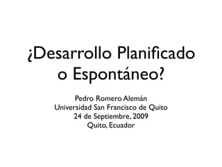 ¿Desarrollo Planiﬁcado
o Espontáneo?
Pedro Romero Alemán
Universidad San Francisco de Quito
24 de Septiembre, 2009
Quito, Ecuador
 